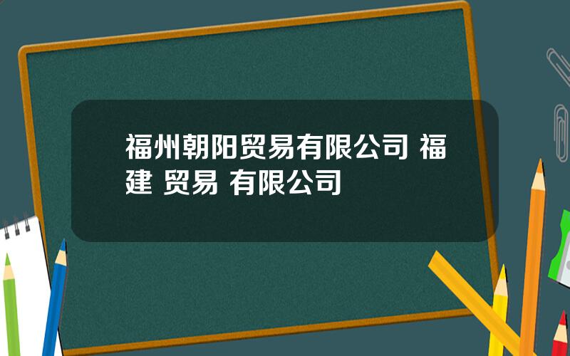 福州朝阳贸易有限公司 福建 贸易 有限公司